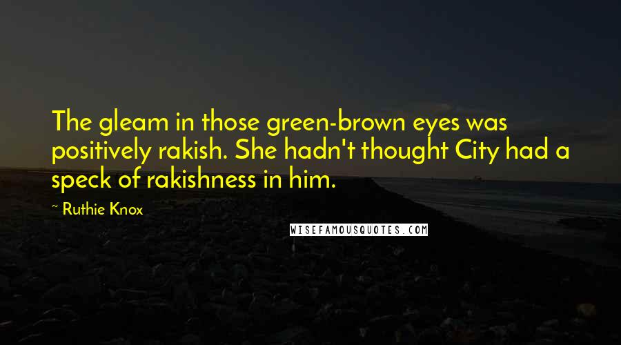 Ruthie Knox Quotes: The gleam in those green-brown eyes was positively rakish. She hadn't thought City had a speck of rakishness in him.