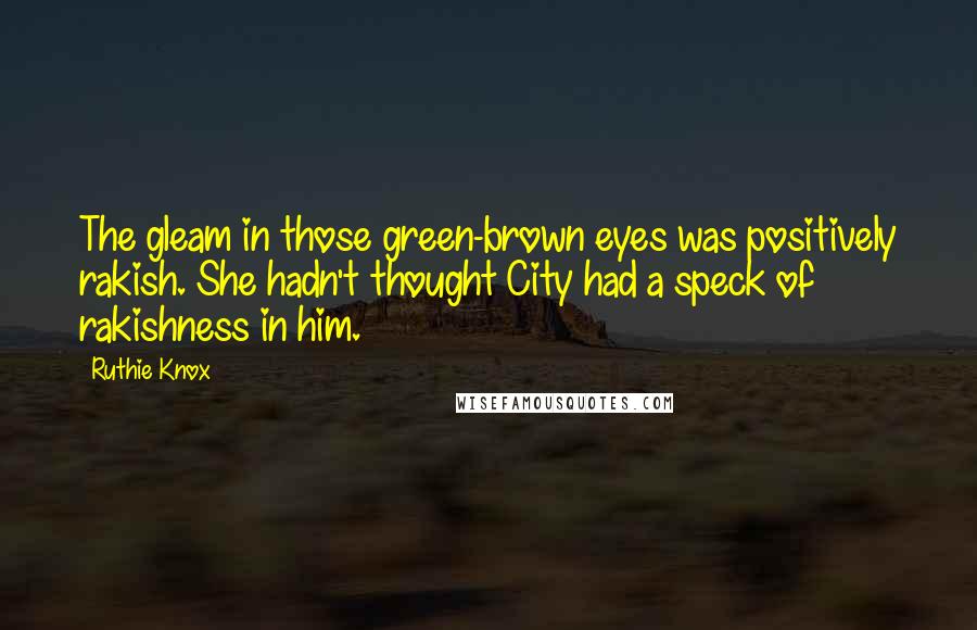 Ruthie Knox Quotes: The gleam in those green-brown eyes was positively rakish. She hadn't thought City had a speck of rakishness in him.