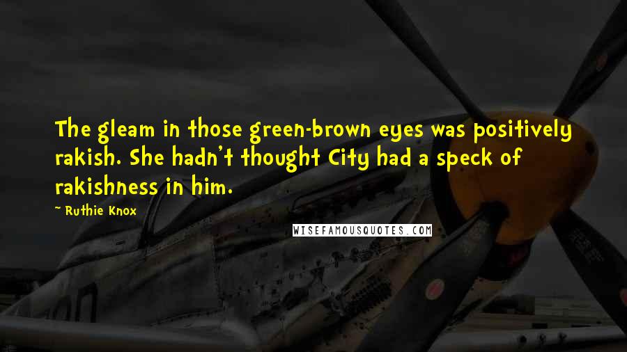 Ruthie Knox Quotes: The gleam in those green-brown eyes was positively rakish. She hadn't thought City had a speck of rakishness in him.