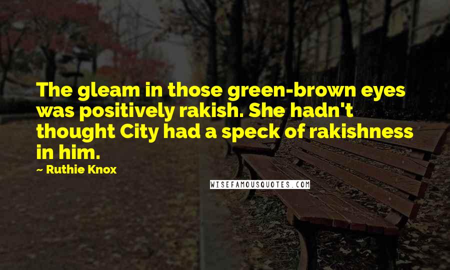 Ruthie Knox Quotes: The gleam in those green-brown eyes was positively rakish. She hadn't thought City had a speck of rakishness in him.