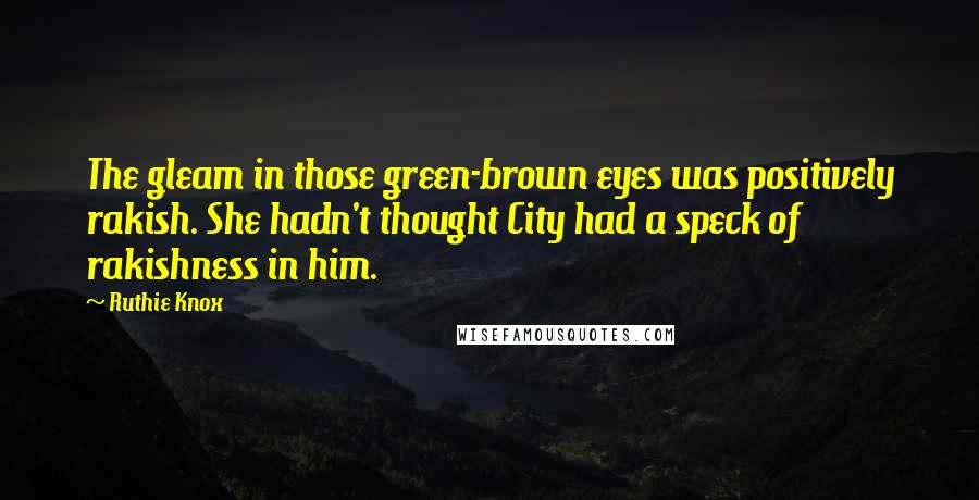 Ruthie Knox Quotes: The gleam in those green-brown eyes was positively rakish. She hadn't thought City had a speck of rakishness in him.