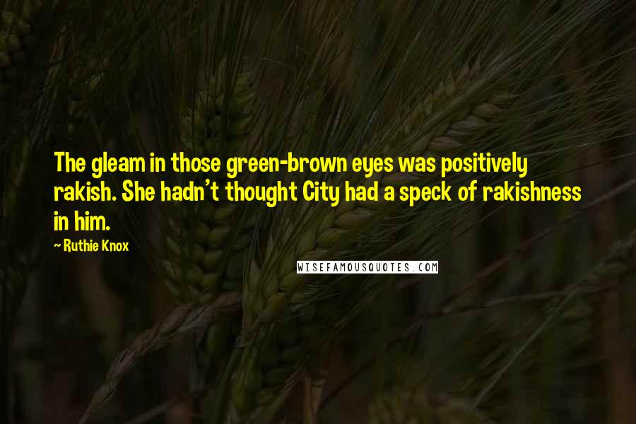 Ruthie Knox Quotes: The gleam in those green-brown eyes was positively rakish. She hadn't thought City had a speck of rakishness in him.