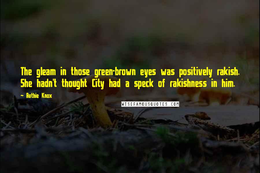 Ruthie Knox Quotes: The gleam in those green-brown eyes was positively rakish. She hadn't thought City had a speck of rakishness in him.