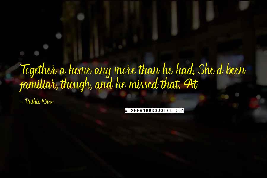 Ruthie Knox Quotes: Together a home any more than he had. She'd been familiar, though, and he missed that. At