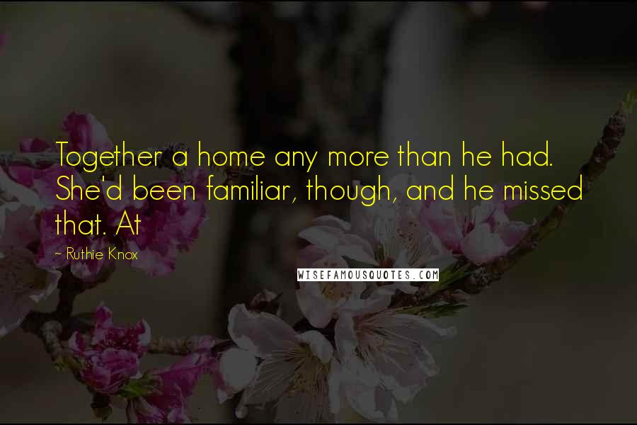 Ruthie Knox Quotes: Together a home any more than he had. She'd been familiar, though, and he missed that. At