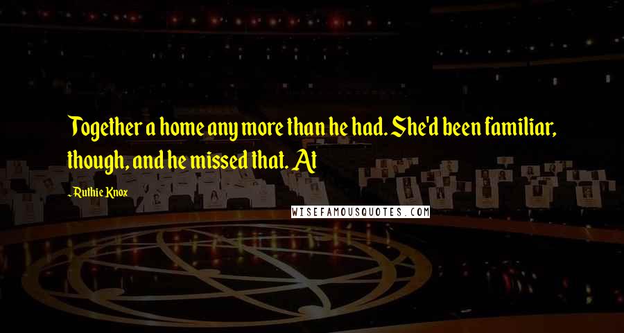 Ruthie Knox Quotes: Together a home any more than he had. She'd been familiar, though, and he missed that. At