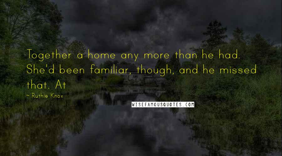 Ruthie Knox Quotes: Together a home any more than he had. She'd been familiar, though, and he missed that. At