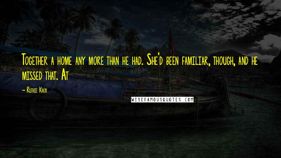 Ruthie Knox Quotes: Together a home any more than he had. She'd been familiar, though, and he missed that. At