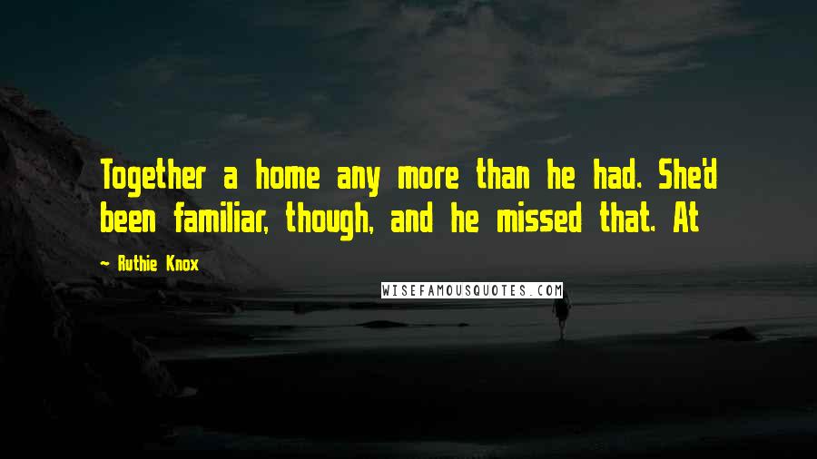 Ruthie Knox Quotes: Together a home any more than he had. She'd been familiar, though, and he missed that. At