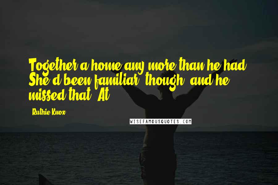 Ruthie Knox Quotes: Together a home any more than he had. She'd been familiar, though, and he missed that. At