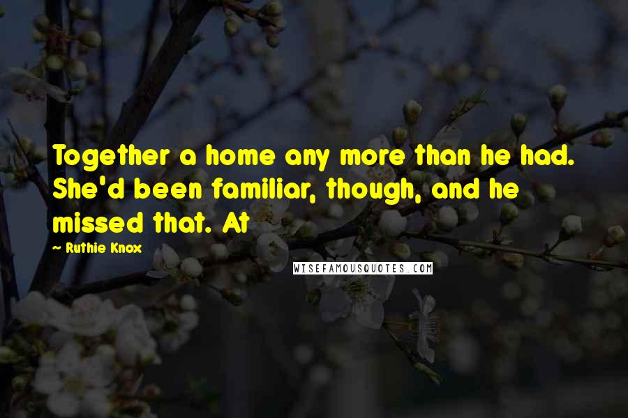 Ruthie Knox Quotes: Together a home any more than he had. She'd been familiar, though, and he missed that. At