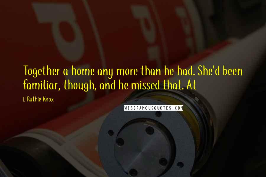 Ruthie Knox Quotes: Together a home any more than he had. She'd been familiar, though, and he missed that. At