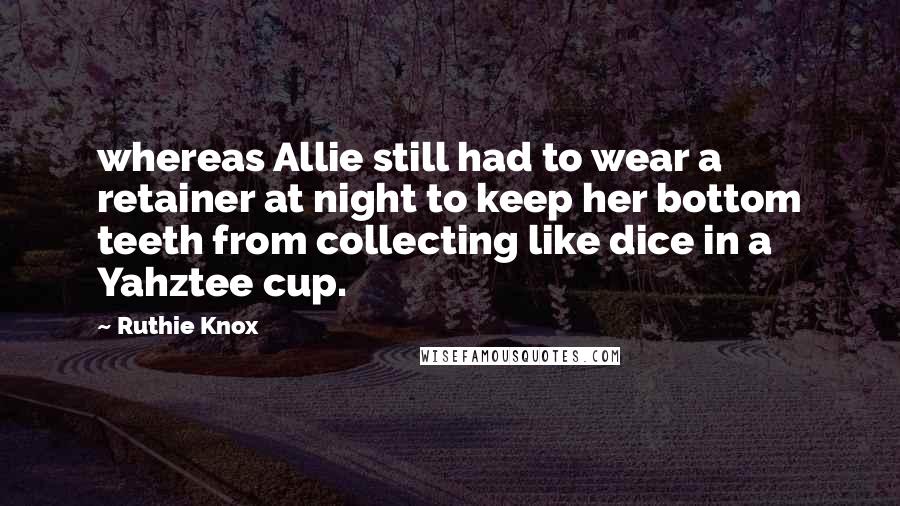 Ruthie Knox Quotes: whereas Allie still had to wear a retainer at night to keep her bottom teeth from collecting like dice in a Yahztee cup.