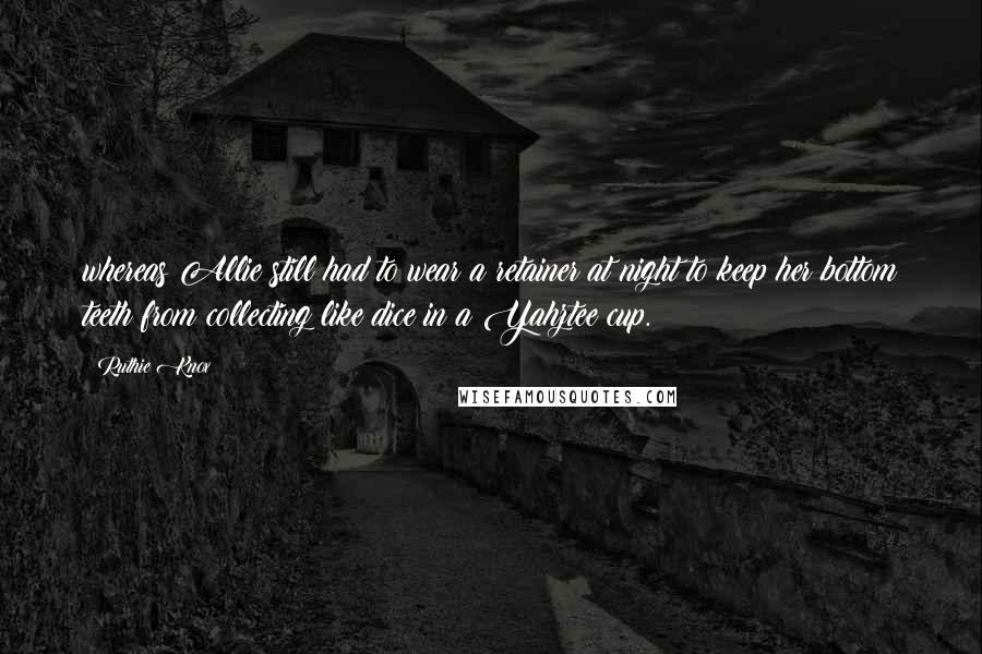 Ruthie Knox Quotes: whereas Allie still had to wear a retainer at night to keep her bottom teeth from collecting like dice in a Yahztee cup.