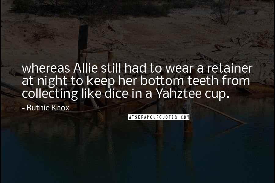 Ruthie Knox Quotes: whereas Allie still had to wear a retainer at night to keep her bottom teeth from collecting like dice in a Yahztee cup.