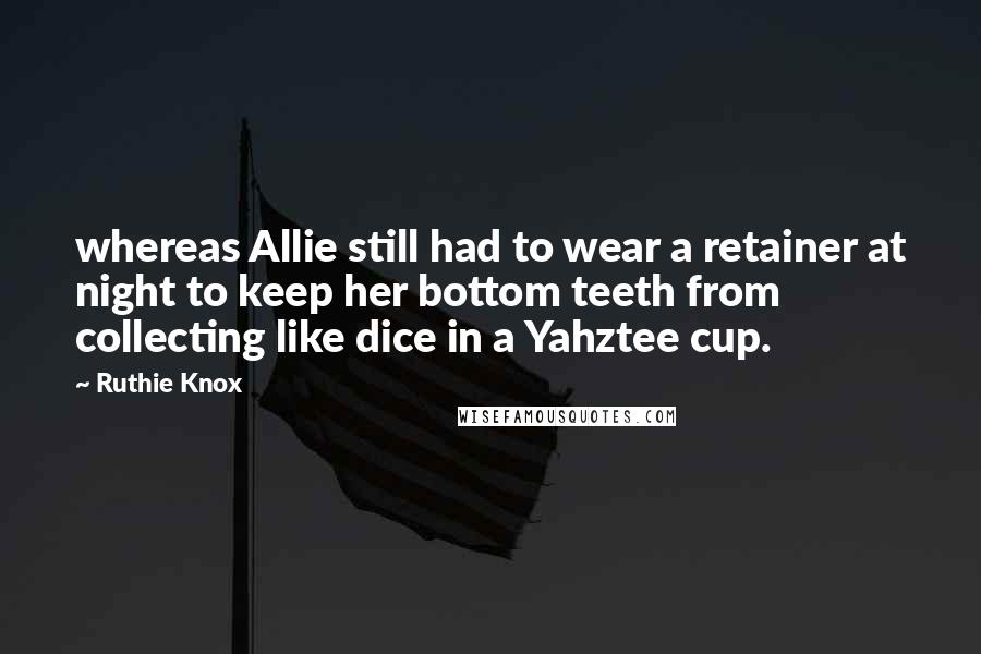 Ruthie Knox Quotes: whereas Allie still had to wear a retainer at night to keep her bottom teeth from collecting like dice in a Yahztee cup.