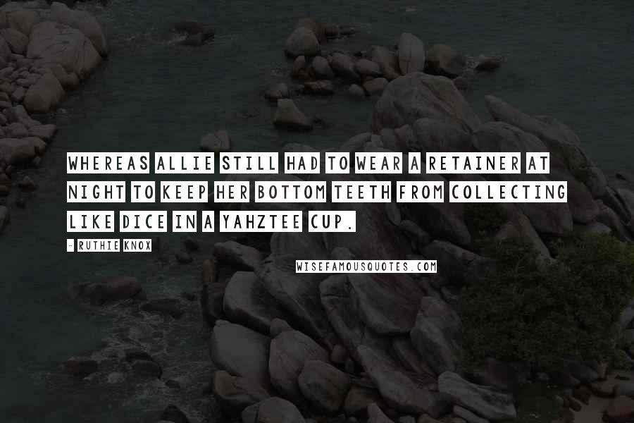 Ruthie Knox Quotes: whereas Allie still had to wear a retainer at night to keep her bottom teeth from collecting like dice in a Yahztee cup.