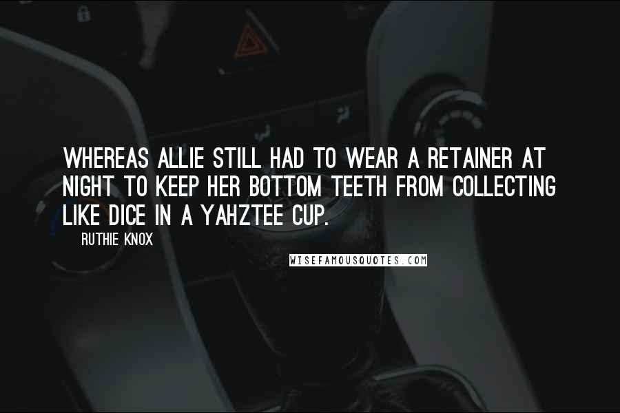 Ruthie Knox Quotes: whereas Allie still had to wear a retainer at night to keep her bottom teeth from collecting like dice in a Yahztee cup.