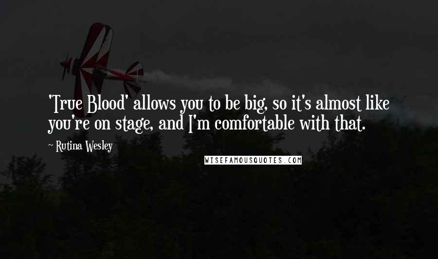 Rutina Wesley Quotes: 'True Blood' allows you to be big, so it's almost like you're on stage, and I'm comfortable with that.