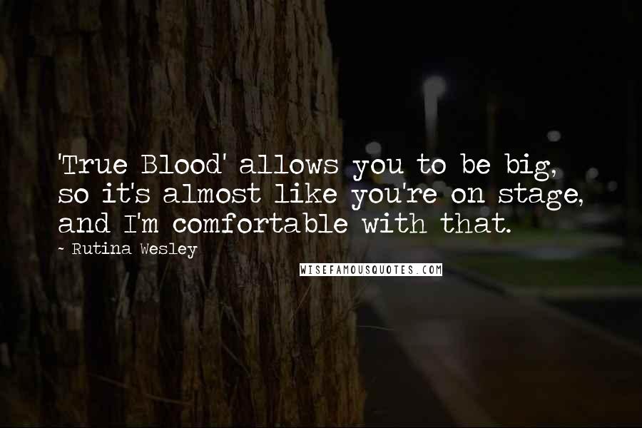 Rutina Wesley Quotes: 'True Blood' allows you to be big, so it's almost like you're on stage, and I'm comfortable with that.