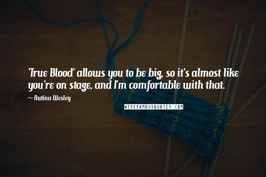 Rutina Wesley Quotes: 'True Blood' allows you to be big, so it's almost like you're on stage, and I'm comfortable with that.
