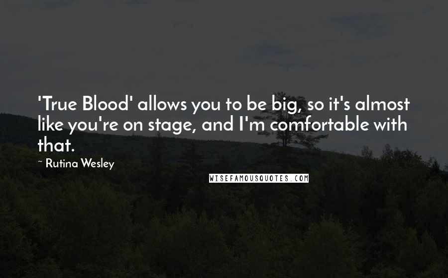 Rutina Wesley Quotes: 'True Blood' allows you to be big, so it's almost like you're on stage, and I'm comfortable with that.