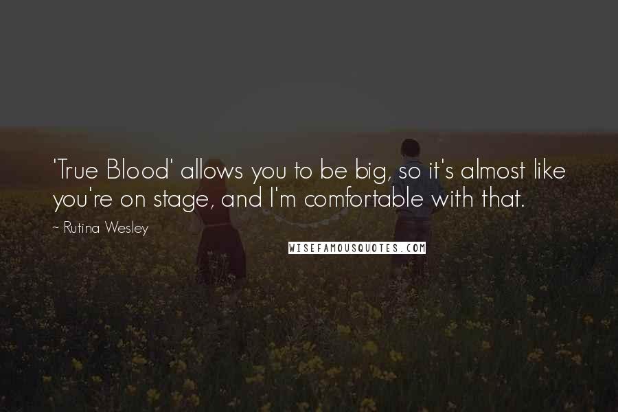 Rutina Wesley Quotes: 'True Blood' allows you to be big, so it's almost like you're on stage, and I'm comfortable with that.