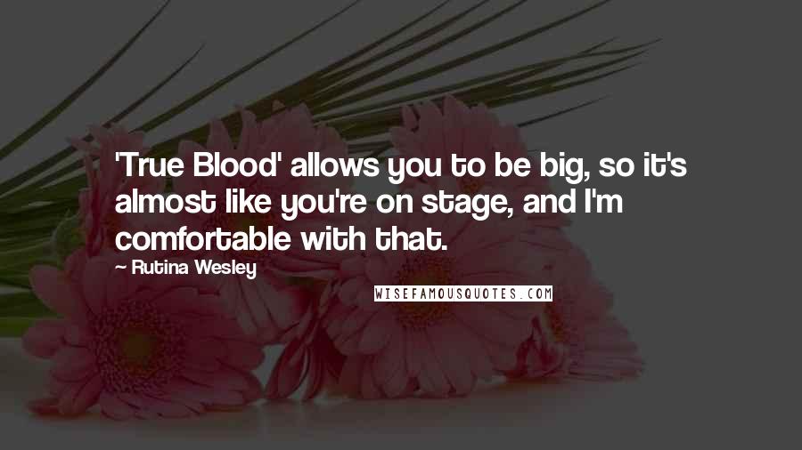 Rutina Wesley Quotes: 'True Blood' allows you to be big, so it's almost like you're on stage, and I'm comfortable with that.