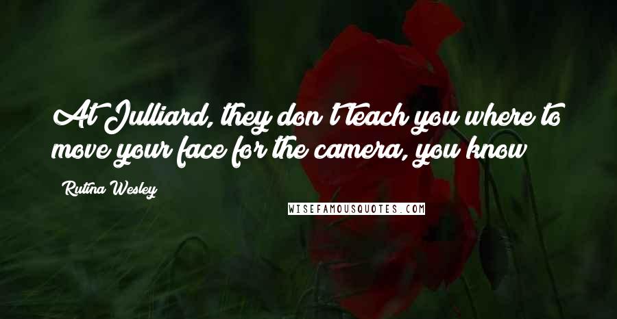 Rutina Wesley Quotes: At Julliard, they don't teach you where to move your face for the camera, you know?