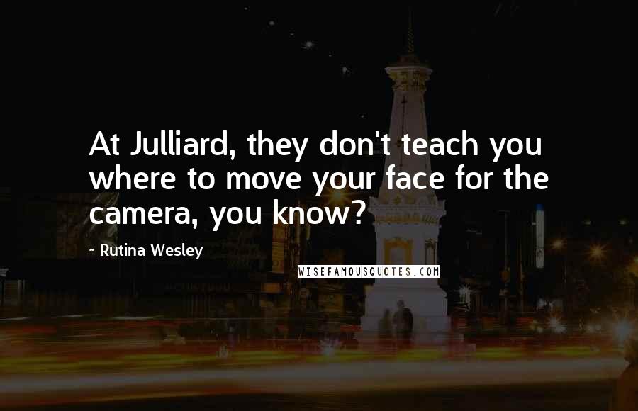 Rutina Wesley Quotes: At Julliard, they don't teach you where to move your face for the camera, you know?