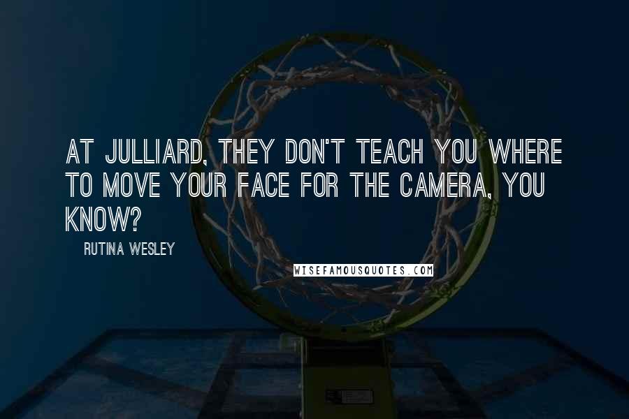 Rutina Wesley Quotes: At Julliard, they don't teach you where to move your face for the camera, you know?