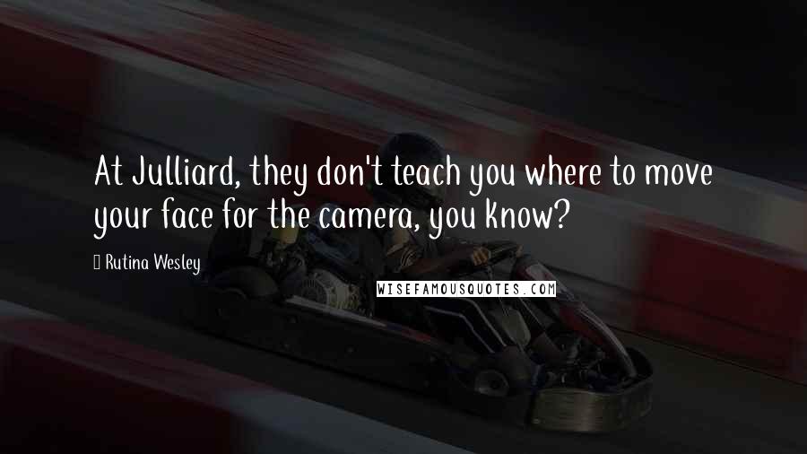 Rutina Wesley Quotes: At Julliard, they don't teach you where to move your face for the camera, you know?