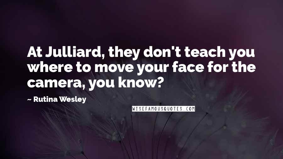 Rutina Wesley Quotes: At Julliard, they don't teach you where to move your face for the camera, you know?