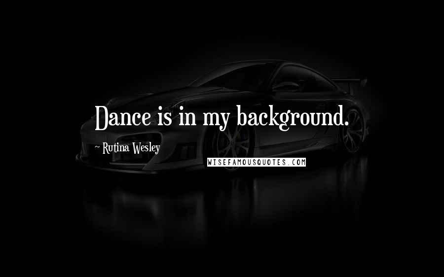 Rutina Wesley Quotes: Dance is in my background.