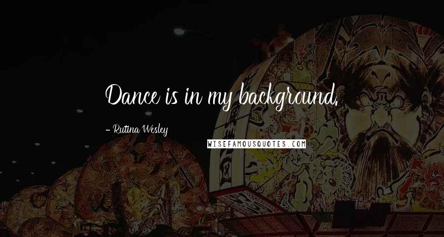 Rutina Wesley Quotes: Dance is in my background.