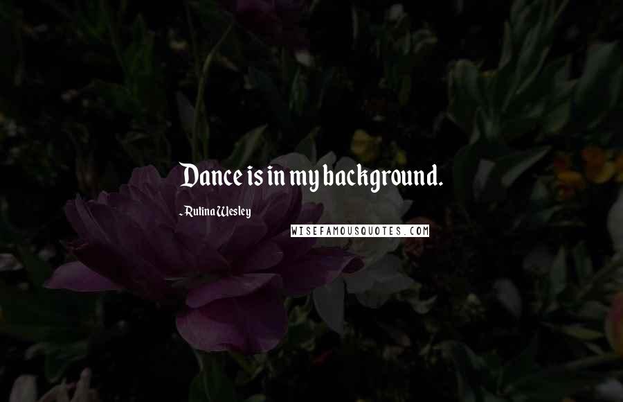 Rutina Wesley Quotes: Dance is in my background.