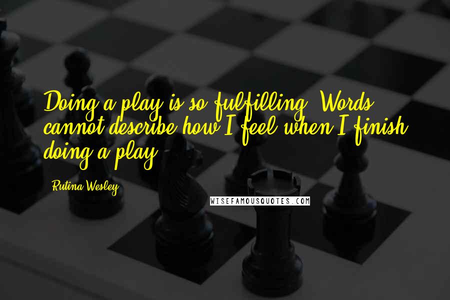 Rutina Wesley Quotes: Doing a play is so fulfilling. Words cannot describe how I feel when I finish doing a play.