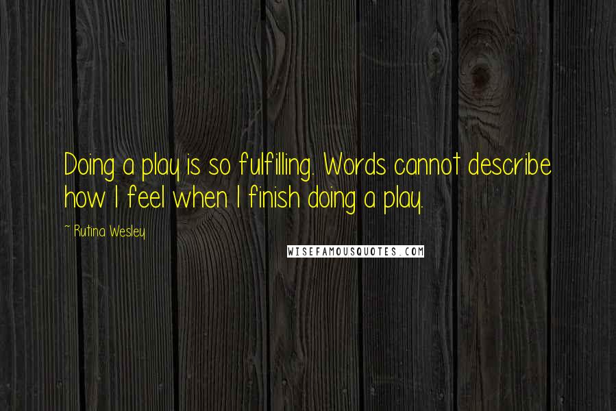 Rutina Wesley Quotes: Doing a play is so fulfilling. Words cannot describe how I feel when I finish doing a play.