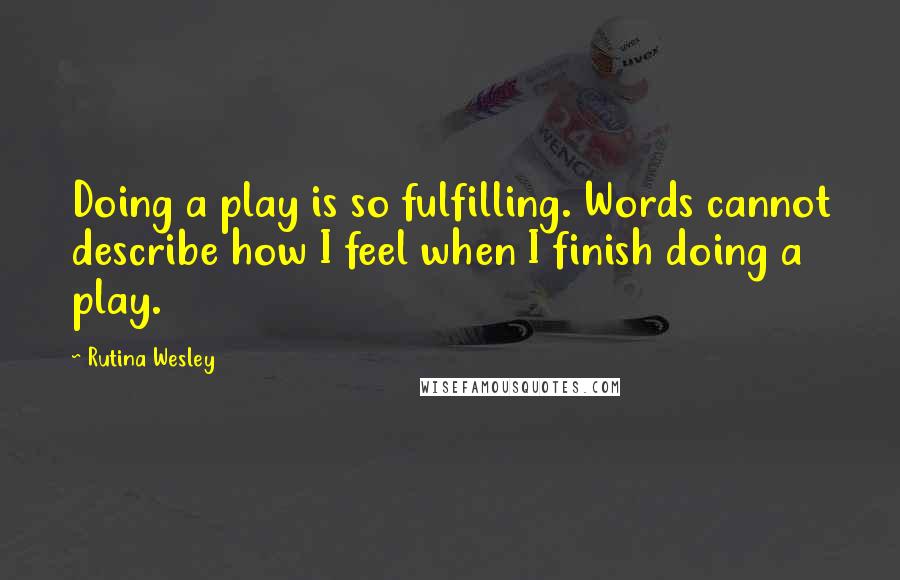 Rutina Wesley Quotes: Doing a play is so fulfilling. Words cannot describe how I feel when I finish doing a play.