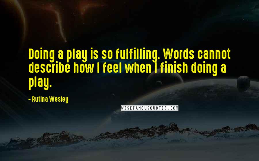 Rutina Wesley Quotes: Doing a play is so fulfilling. Words cannot describe how I feel when I finish doing a play.