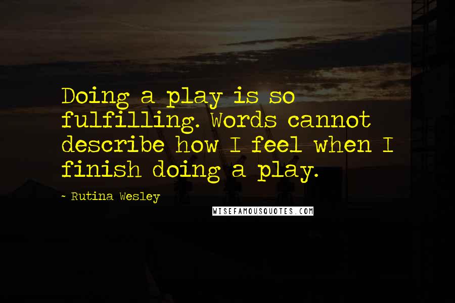 Rutina Wesley Quotes: Doing a play is so fulfilling. Words cannot describe how I feel when I finish doing a play.