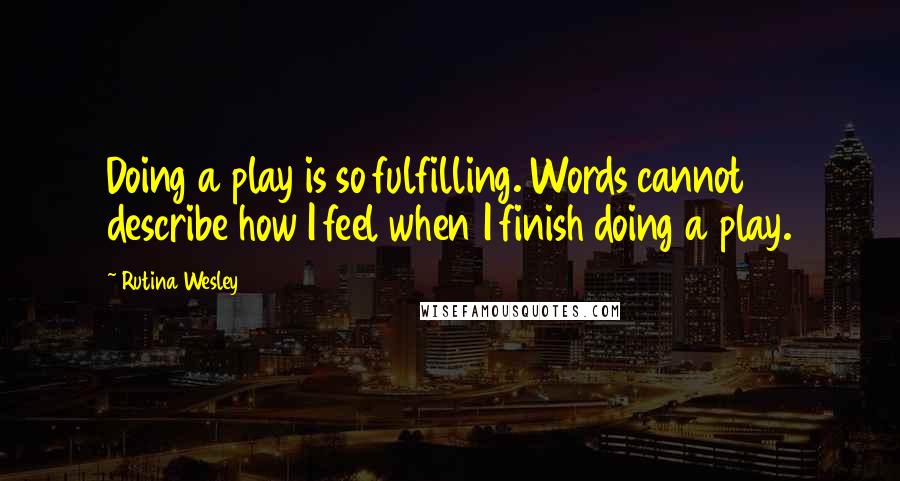 Rutina Wesley Quotes: Doing a play is so fulfilling. Words cannot describe how I feel when I finish doing a play.