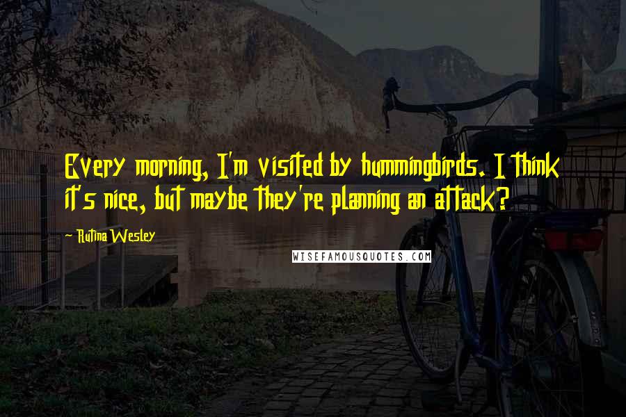 Rutina Wesley Quotes: Every morning, I'm visited by hummingbirds. I think it's nice, but maybe they're planning an attack?