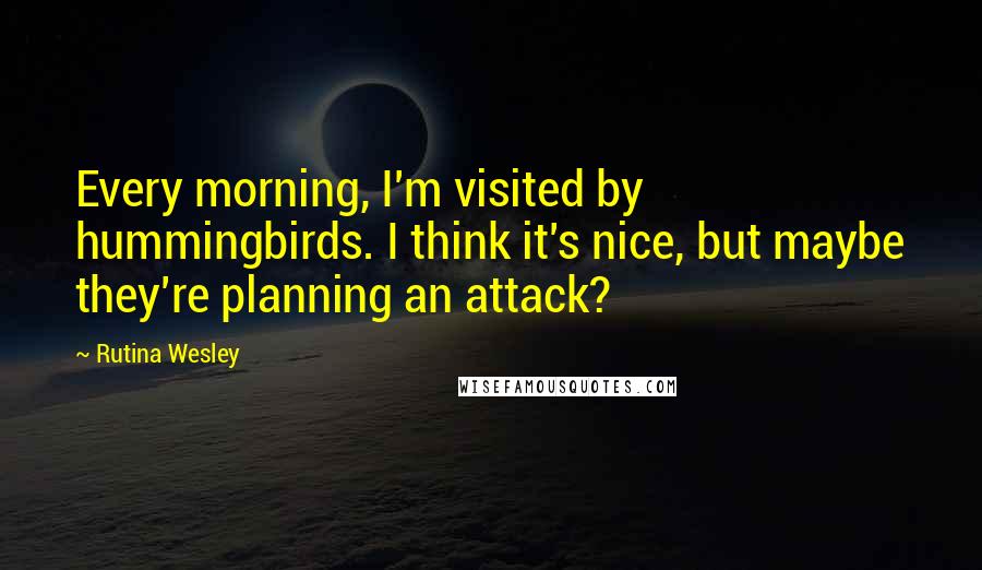 Rutina Wesley Quotes: Every morning, I'm visited by hummingbirds. I think it's nice, but maybe they're planning an attack?