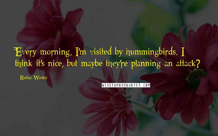 Rutina Wesley Quotes: Every morning, I'm visited by hummingbirds. I think it's nice, but maybe they're planning an attack?