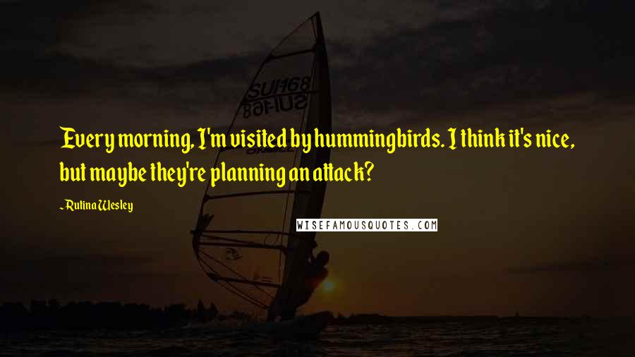 Rutina Wesley Quotes: Every morning, I'm visited by hummingbirds. I think it's nice, but maybe they're planning an attack?