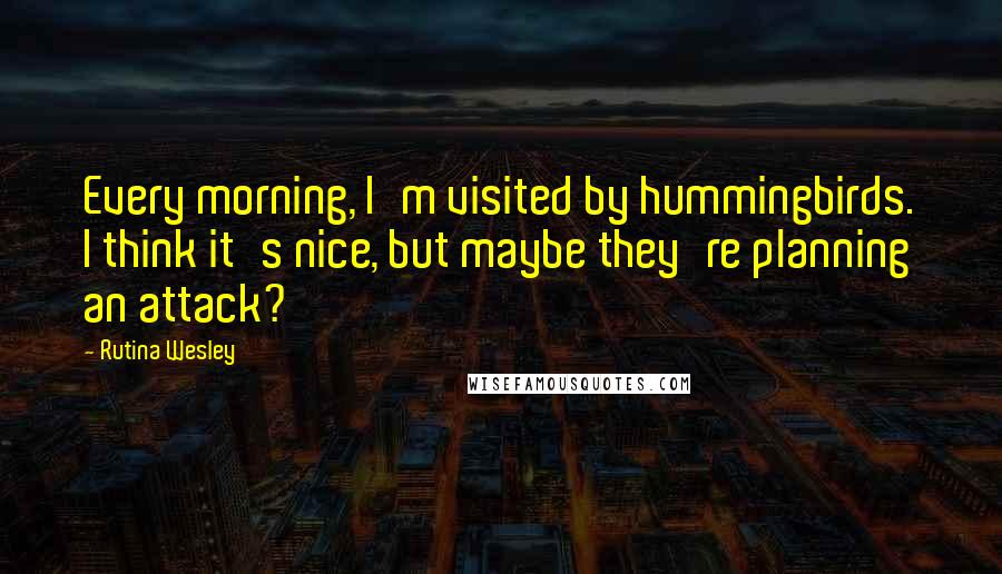 Rutina Wesley Quotes: Every morning, I'm visited by hummingbirds. I think it's nice, but maybe they're planning an attack?