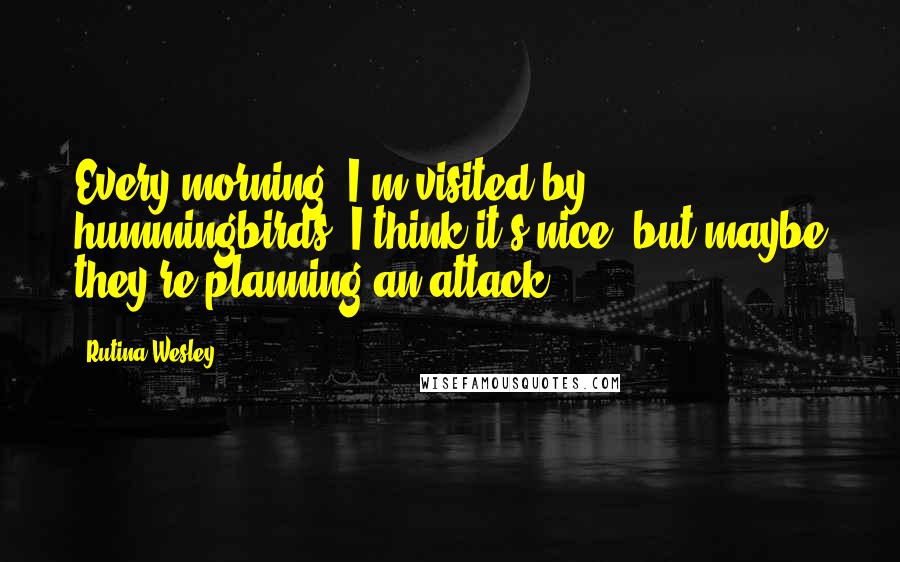 Rutina Wesley Quotes: Every morning, I'm visited by hummingbirds. I think it's nice, but maybe they're planning an attack?