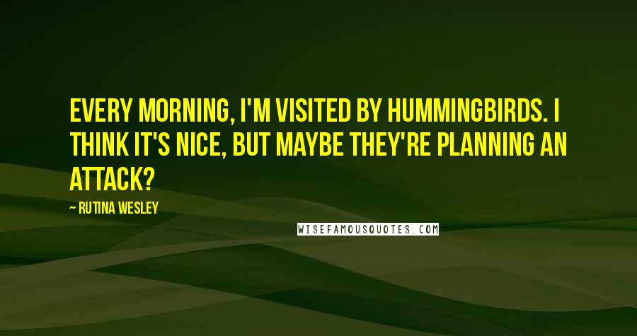 Rutina Wesley Quotes: Every morning, I'm visited by hummingbirds. I think it's nice, but maybe they're planning an attack?