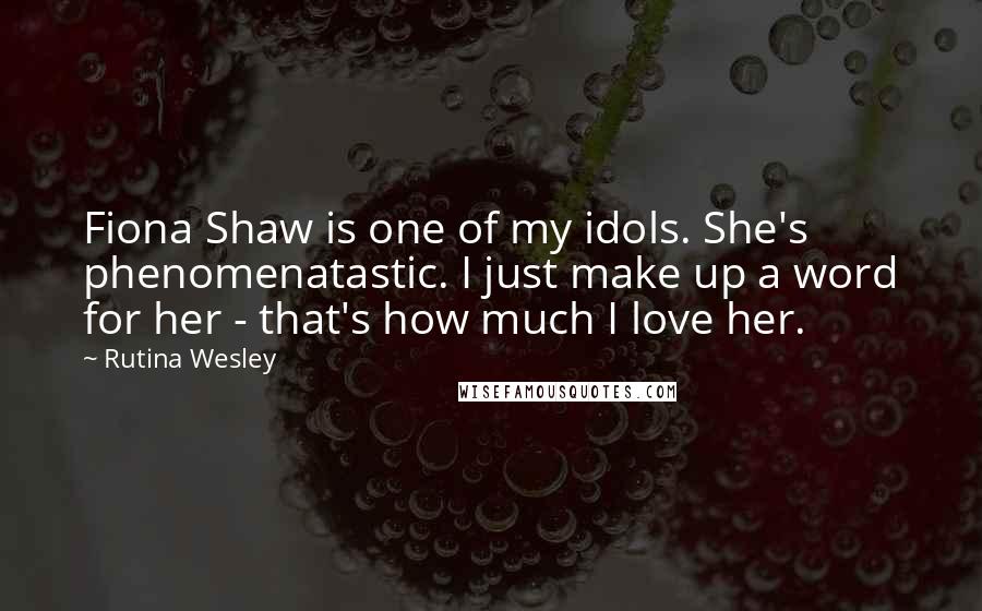 Rutina Wesley Quotes: Fiona Shaw is one of my idols. She's phenomenatastic. I just make up a word for her - that's how much I love her.